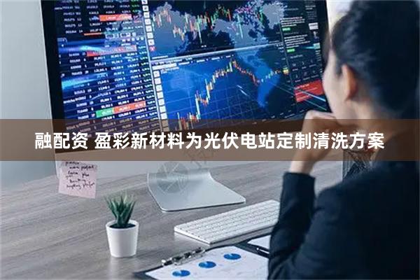 融配资 盈彩新材料为光伏电站定制清洗方案