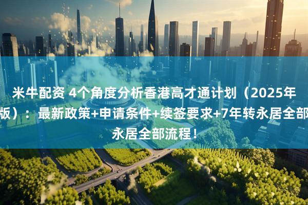 米牛配资 4个角度分析香港高才通计划（2025年10月版）：最新政策+申请条件+续签要求+7年转永居全部流程！