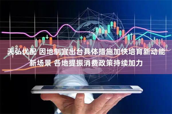 天弘优配 因地制宜出台具体措施加快培育新动能新场景 各地提振消费政策持续加力