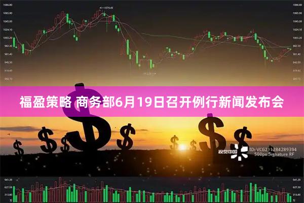 福盈策略 商务部6月19日召开例行新闻发布会