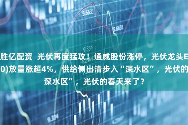 胜亿配资  光伏再度猛攻！通威股份涨停，光伏龙头ETF(516290)放量涨超4%，供给侧出清步入“深水区”，光伏的春天来了？