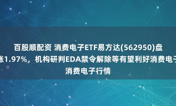 百股顺配资 消费电子ETF易方达(562950)盘中上涨1.97%，机构研判EDA禁令解除等有望利好消费电子行情