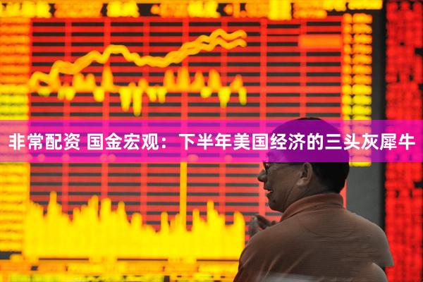 非常配资 国金宏观：下半年美国经济的三头灰犀牛