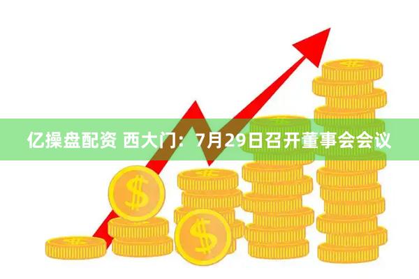 亿操盘配资 西大门：7月29日召开董事会会议