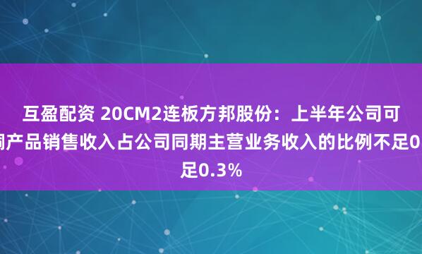 互盈配资 20CM2连板方邦股份：上半年公司可剥铜产品销售收入占公司同期主营业务收入的比例不足0.3%