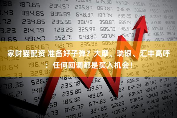 家财猫配资 准备好子弹？大摩、瑞银、汇丰高呼：任何回调都是买入机会！
