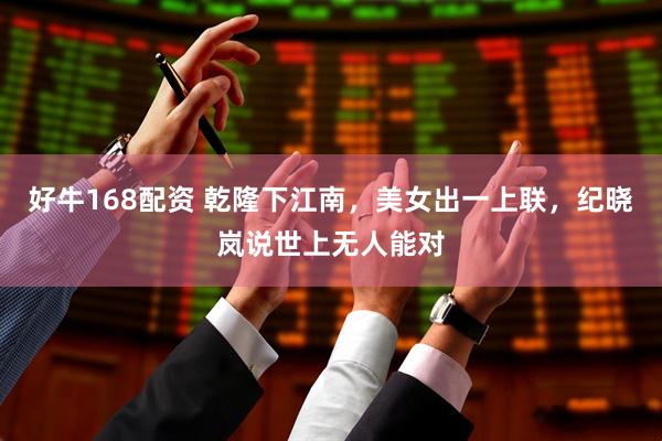 好牛168配资 乾隆下江南，美女出一上联，纪晓岚说世上无人能对