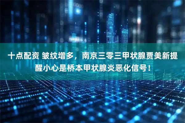 十点配资 皱纹增多，南京三零三甲状腺贾美新提醒小心是桥本甲状腺炎恶化信号！