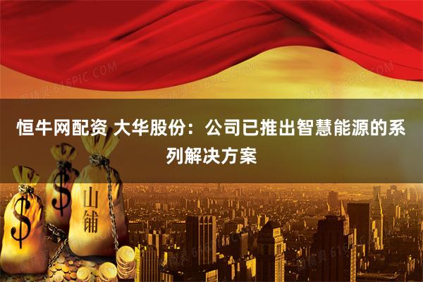 恒牛网配资 大华股份：公司已推出智慧能源的系列解决方案