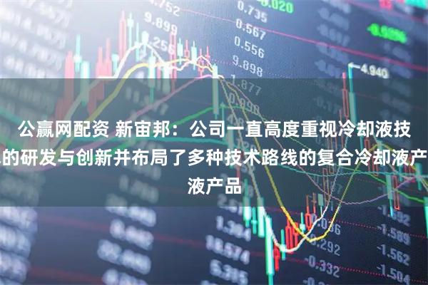 公赢网配资 新宙邦：公司一直高度重视冷却液技术的研发与创新并布局了多种技术路线的复合冷却液产品