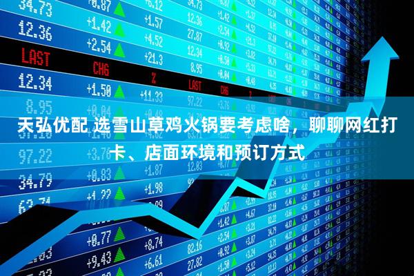 天弘优配 选雪山草鸡火锅要考虑啥，聊聊网红打卡、店面环境和预订方式