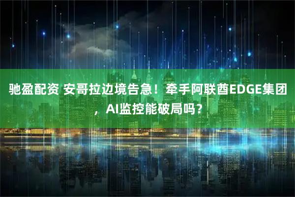 驰盈配资 安哥拉边境告急！牵手阿联酋EDGE集团，AI监控能破局吗？