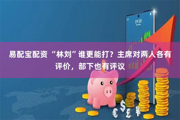 易配宝配资 “林刘”谁更能打？主席对两人各有评价，部下也有评议