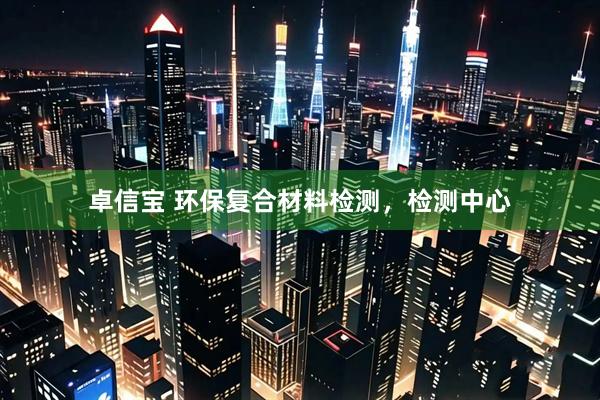 卓信宝 环保复合材料检测，检测中心
