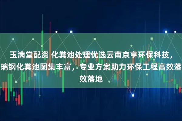玉满堂配资 化粪池处理优选云南京亨环保科技，玻璃钢化粪池图集丰富，专业方案助力环保工程高效落地