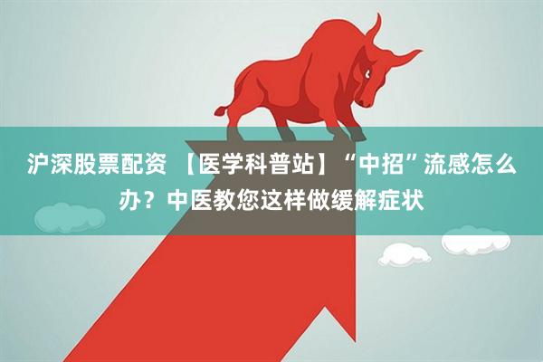 沪深股票配资 【医学科普站】“中招”流感怎么办？中医教您这样做缓解症状