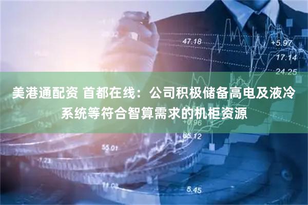 美港通配资 首都在线：公司积极储备高电及液冷系统等符合智算需求的机柜资源