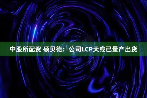 中股所配资 硕贝德：公司LCP天线已量产出货
