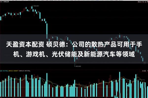 天盈资本配资 硕贝德：公司的散热产品可用于手机、游戏机、光伏储能及新能源汽车等领域