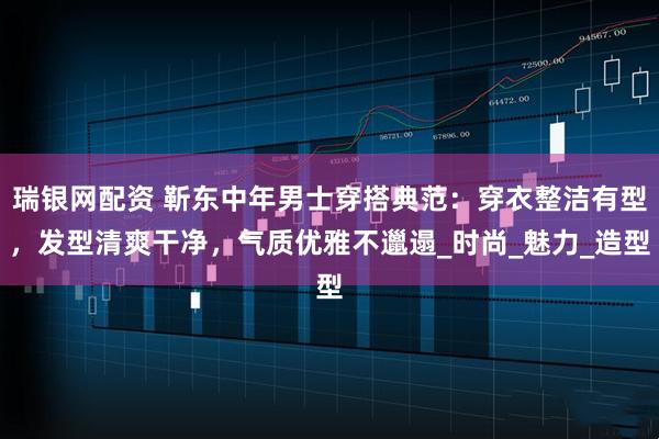 瑞银网配资 靳东中年男士穿搭典范：穿衣整洁有型，发型清爽干净，气质优雅不邋遢_时尚_魅力_造型