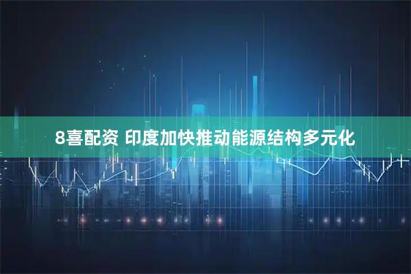 8喜配资 印度加快推动能源结构多元化