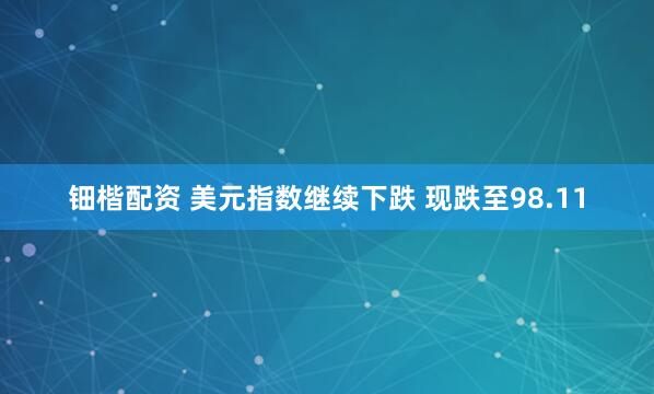 钿楷配资 美元指数继续下跌 现跌至98.11