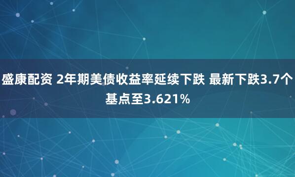 盛康配资 2年期美债收益率延续下跌 最新下跌3.7个基点至3.621%