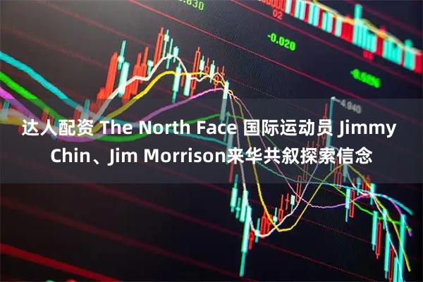 达人配资 The North Face 国际运动员 Jimmy Chin、Jim Morrison来华共叙探索信念