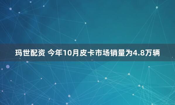 玛世配资 今年10月皮卡市场销量为4.8万辆