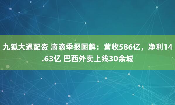 九狐大通配资 滴滴季报图解：营收586亿，净利14.63亿 巴西外卖上线30余城