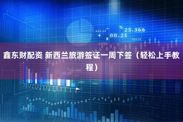 鑫东财配资 新西兰旅游签证一周下签（轻松上手教程）