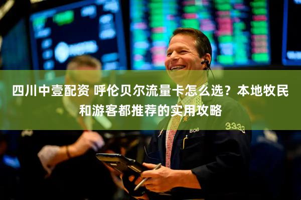 四川中壹配资 呼伦贝尔流量卡怎么选？本地牧民和游客都推荐的实用攻略