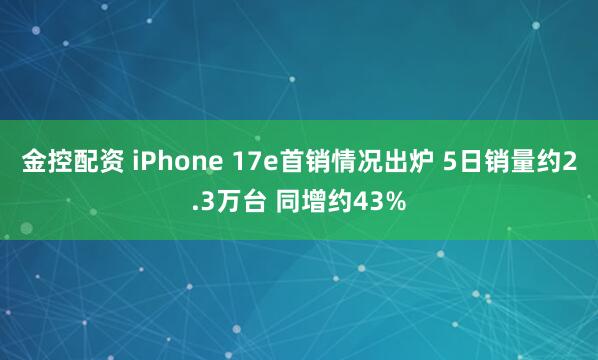 金控配资 iPhone 17e首销情况出炉 5日销量约2.3万台 同增约43%