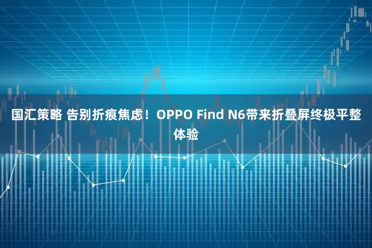 国汇策略 告别折痕焦虑！OPPO Find N6带来折叠屏终极平整体验